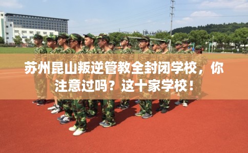 苏州昆山叛逆管教全封闭学校,你注意过吗?这十家学校! 苏州昆山叛逆管教全封闭学校,你注意过吗?这十家学校!