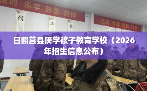 日照莒县厌学孩子教育学校（2026年招生信息公布）