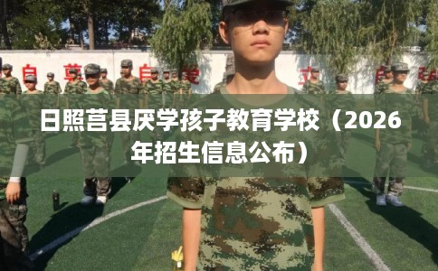 日照莒县厌学孩子教育学校（2026年招生信息公布）