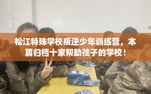 松江特殊学校叛逆少年训练营，本篇归档十家帮助孩子的学校！