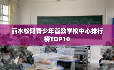 丽水松阳青少年管教学校中心排行榜TOP10