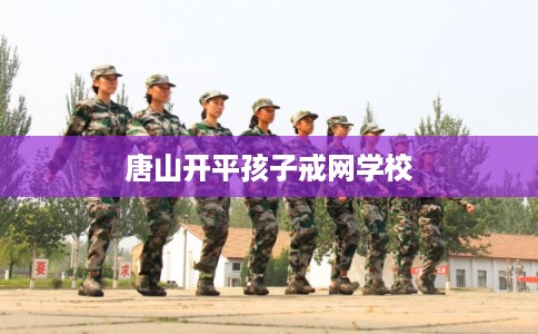 唐山开平孩子戒网学校