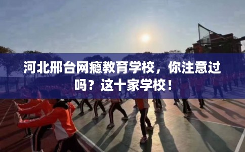 河北邢台网瘾教育学校，你注意过吗？这十家学校！