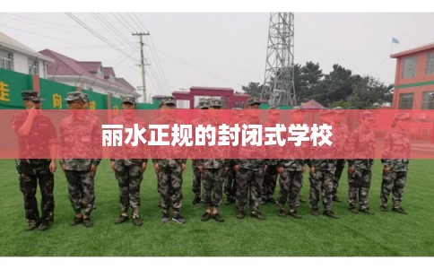 丽水正规的封闭式学校 丽水正规的封闭式学校