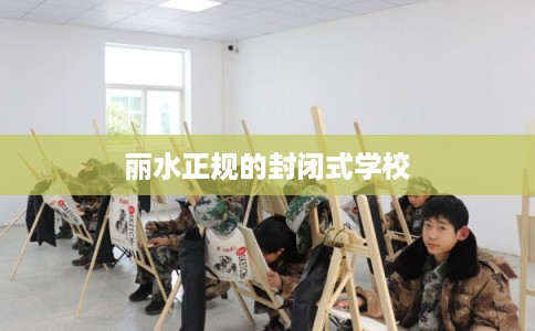 丽水正规的封闭式学校 丽水正规的封闭式学校