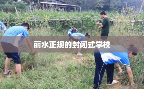 丽水正规的封闭式学校