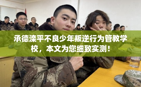 承德滦平不良少年叛逆行为管教学校，本文为您细致实测！