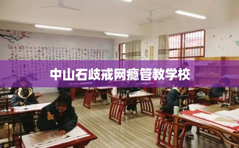 中山石歧戒网瘾管教学校