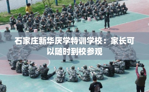 石家庄新华厌学特训学校：家长可以随时到校参观