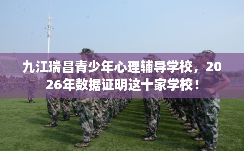 九江瑞昌青少年心理辅导学校，2026年数据证明这十家学校！