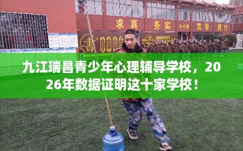 九江瑞昌青少年心理辅导学校，2026年数据证明这十家学校！