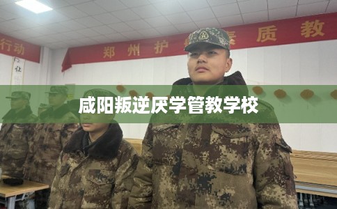 咸阳叛逆厌学管教学校