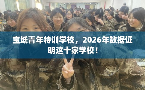 宝坻青年特训学校，2026年数据证明这十家学校！