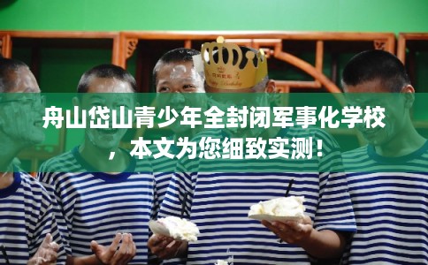 舟山岱山青少年全封闭军事化学校，本文为您细致实测！