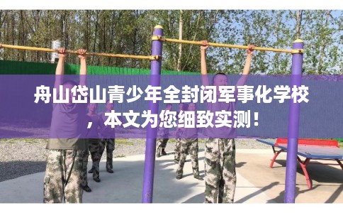 舟山岱山青少年全封闭军事化学校，本文为您细致实测！