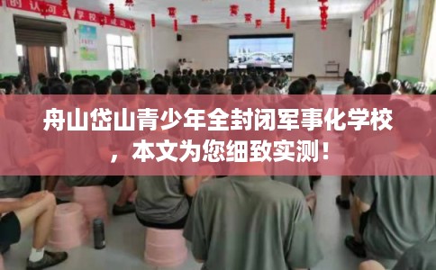 舟山岱山青少年全封闭军事化学校，本文为您细致实测！