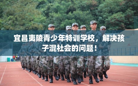 宜昌夷陵青少年特训学校,解决孩子混社会的问题! 宜昌夷陵青少年特训学校,解决孩子混社会的问题!