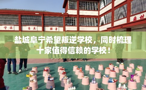 盐城阜宁希望叛逆学校，同时梳理十家值得信赖的学校！