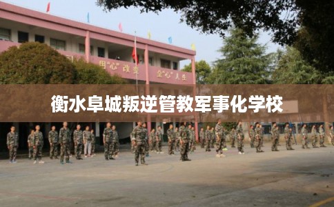 衡水阜城叛逆管教军事化学校 衡水阜城叛逆管教军事化学校