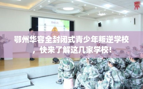 鄂州华容全封闭式青少年叛逆学校，快来了解这几家学校!