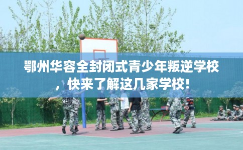 鄂州华容全封闭式青少年叛逆学校，快来了解这几家学校!