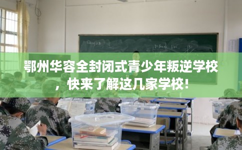 鄂州华容全封闭式青少年叛逆学校，快来了解这几家学校!