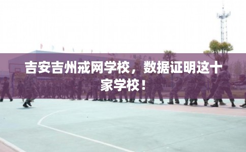 吉安吉州戒网学校，数据证明这十家学校！