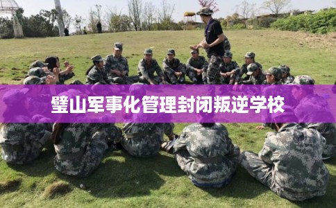 璧山军事化管理封闭叛逆学校