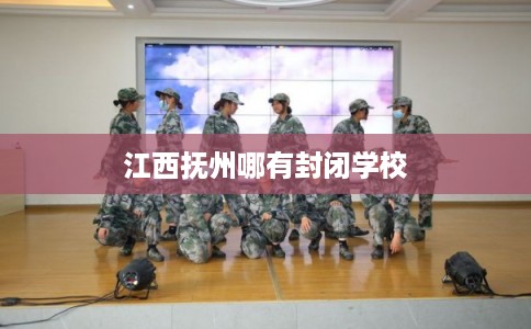 江西抚州哪有封闭学校