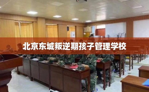 北京东城叛逆期孩子管理学校