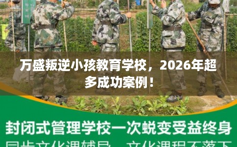 万盛叛逆小孩教育学校，2026年超多成功案例！
