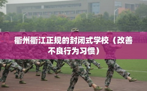 衢州衢江正规的封闭式学校（改善不良行为习惯）