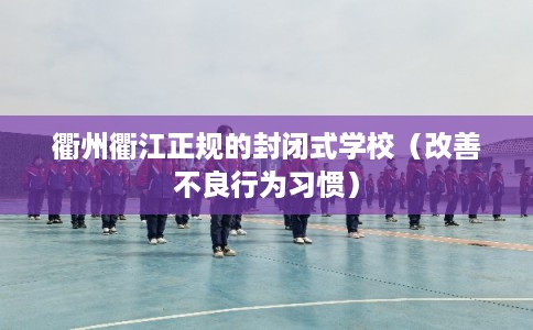 衢州衢江正规的封闭式学校（改善不良行为习惯）