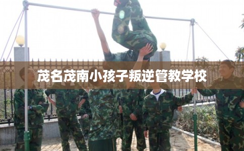 茂名茂南小孩子叛逆管教学校