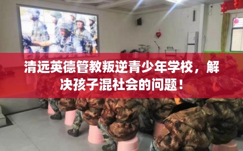 清远英德管教叛逆青少年学校，解决孩子混社会的问题！