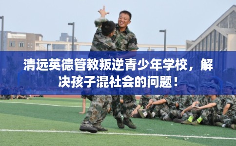 清远英德管教叛逆青少年学校，解决孩子混社会的问题！