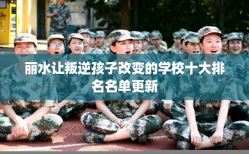 丽水让叛逆孩子改变的学校十大排名名单更新