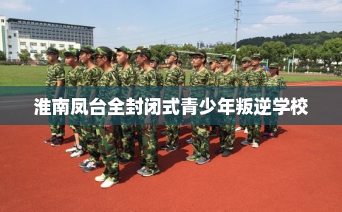 淮南凤台全封闭式青少年叛逆学校