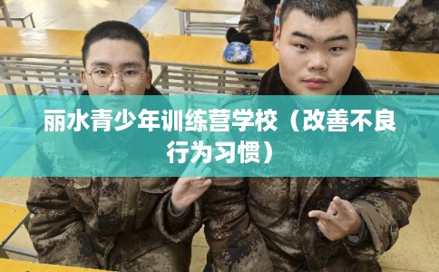 丽水青少年训练营学校(改善不良行为习惯) 丽水青少年训练营学校(改善不良行为习惯)