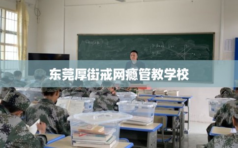 东莞厚街戒网瘾管教学校