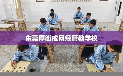 东莞厚街戒网瘾管教学校
