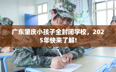 广东肇庆小孩子全封闭学校，2025年快来了解!