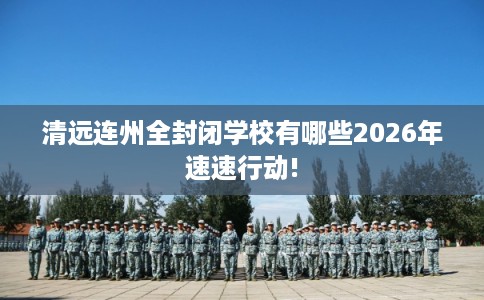 清远连州全封闭学校有哪些2026年速速行动!