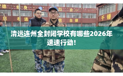 清远连州全封闭学校有哪些2026年速速行动!