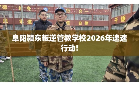 阜阳颍东叛逆管教学校2026年速速行动!
