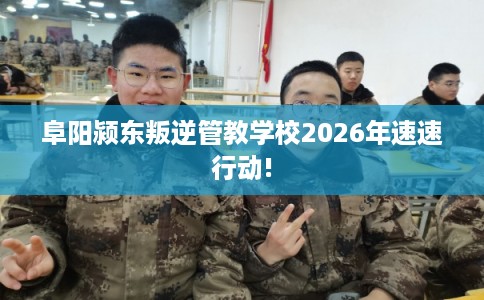 阜阳颍东叛逆管教学校2026年速速行动!