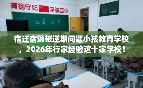 宿迁宿豫叛逆期问题小孩教育学校，2026年行家经验这十家学校！