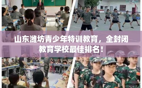 山东潍坊青少年特训教育，全封闭教育学校最佳排名！