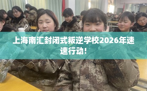 上海南汇封闭式叛逆学校2026年速速行动!