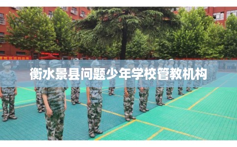 衡水景县问题少年学校管教机构